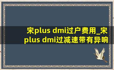 宋plus dmi过户费用_宋plus dmi过减速带有异响